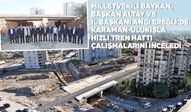 EREĞLİ’DE HIZLI TREN ÇALIŞMASINI İNCELEDİLER